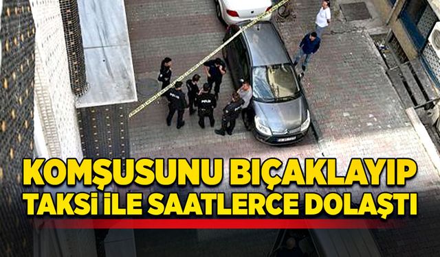 Komşusunu bıçaklayıp taksi ile saatlerce dolaştı