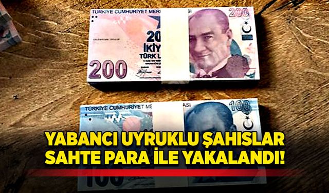 Yabancı uyruklu şahıslar sahte para ile yakalandı!