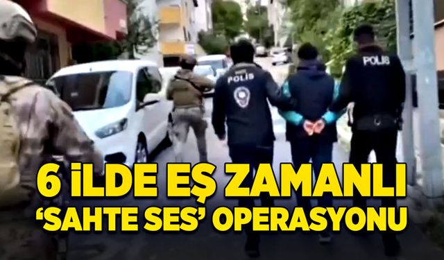 6 ilde eş zamanlı 'Sahte Ses' Operasyonu!