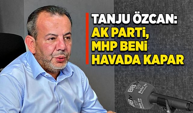 Tanju Özcan: Ak Parti, MHP beni havada kapar