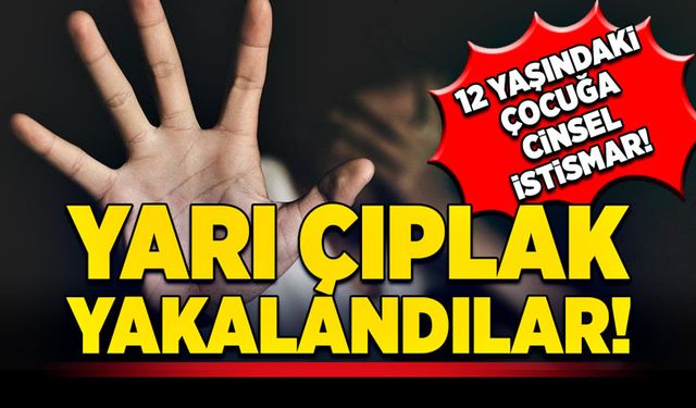 Yarı çıplak yakalandılar! 12 yaşındaki çocuğa cinsel istismar!