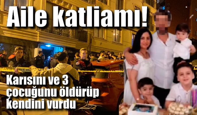 Aile katliamı: Karısını ve 3 çocuğunu öldürüp kendini vurdu