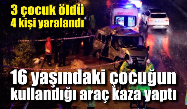 16 yaşındaki çocuğun kullandığı araç kaza yaptı; 3 çocuk öldü 4 kişi yaralandı