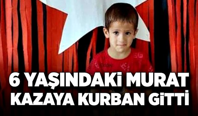 6 yaşındaki Murat kazaya kurban gitti!