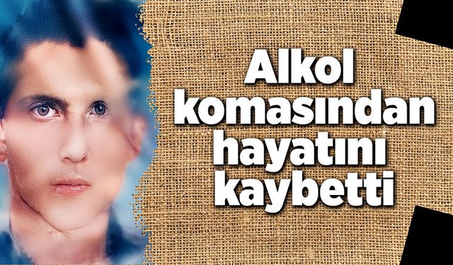 Alkol komasından, hayatını kaybetti!