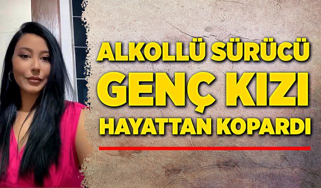 Alkollü sürücü, genç kızı hayattan kopardı!