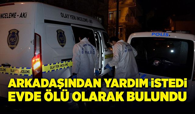 Arkadaşından yardım istedi, evinde ölü olarak bulundu!