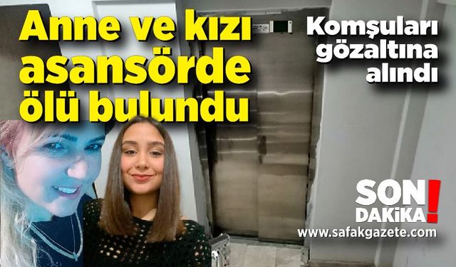 Anne ve kızı asansörde ölü bulunmuştu: Komşuları gözaltına alındı