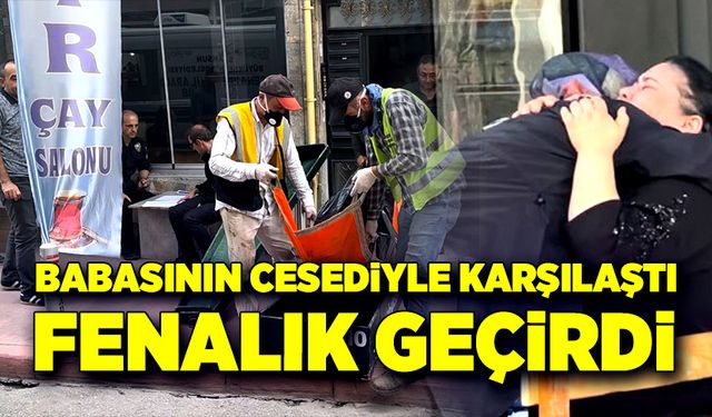 Babasının cesediyle karşılaştı, fenalık geçirdi!