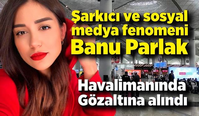 Banu Parlak havalimanında gözaltına alındı