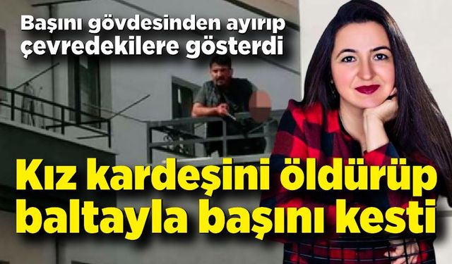 Kız kardeşini bıçakladıktan sonra başını gövdesinden ayırdı