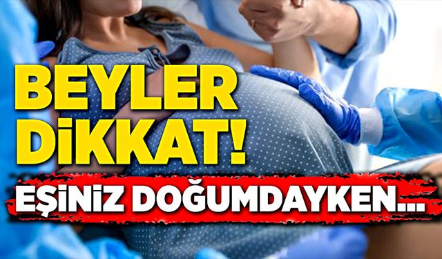 Beyler dikkat! Eşiniz doğumdayken…