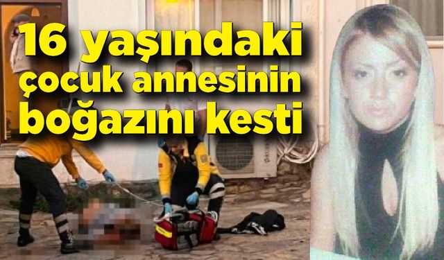 16 yaşındaki çocuk annesinin boğazını kesti