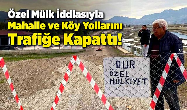 Özel mülk iddiasıyla mahalle ve köy yollarını trafiğe kapattı!