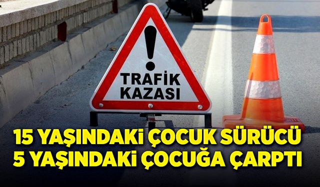 15 yaşındaki çocuk sürücü, 5 yaşındaki çocuğa çarptı!