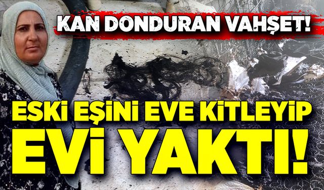 Eski eşini eve kitleyip, evi ateşe verdi!