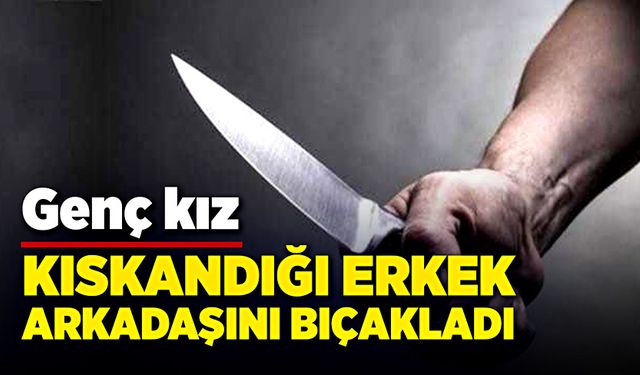 Kıskançlık olayında kan aktı! Genç kız erkek arkadaşını bıçakladı