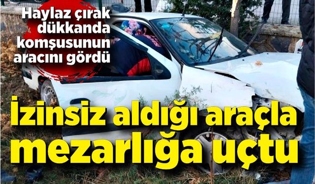 Haylaz çırak iş başında; İzinsiz aldığı araçla mezarlığa uçtu