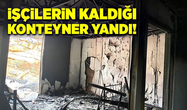 İşçilerin kaldığı konteyner yandı!