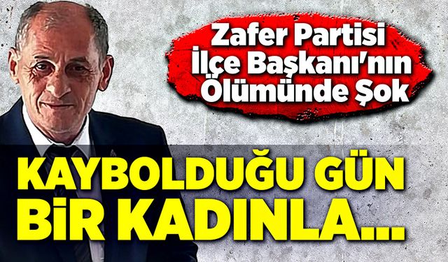 Zafer partisi İlçe Başkanı'nın ölümünde şok! Kaybolduğu gün…