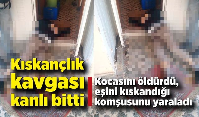 Kıskançlık kavgası kanlı bitti: Kocasını öldürdü, komşusunu yaraladı