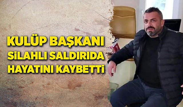 Amatör Spor Kulübü Başkanı, silahlı saldırıda hayatını kaybetti!