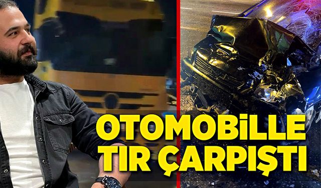 Otomobille tırın çarpışması sonucu 1 kişi hayatını kaybetti!