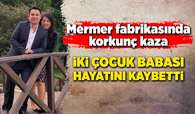 Mermer fabrikasında korkunç kaza! İki çocuk babası hayatını kaybetti!