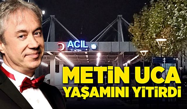 Metin Uca, yaşam savaşını kaybetti!