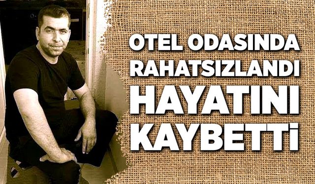 Otel odasında rahatsızlandı, hayatını kaybetti!