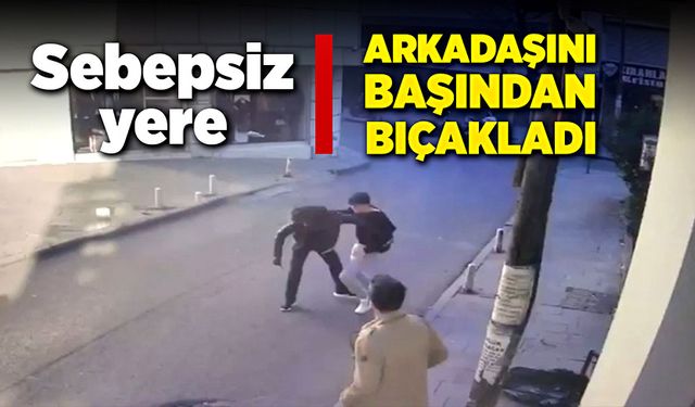 Sebepsiz yere arkadaşını, başından bıçakladı!