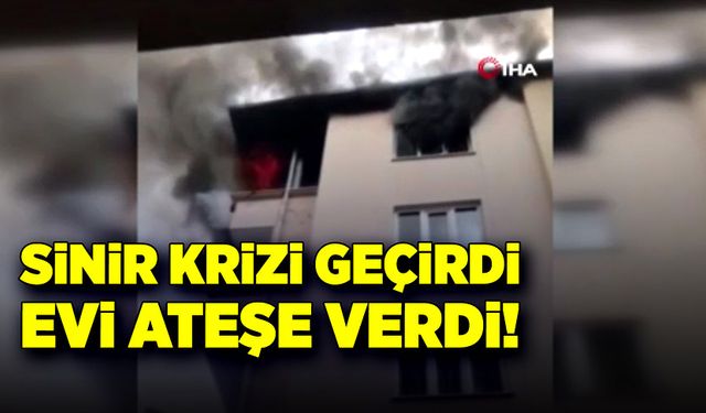 Sinir krizi geçirdi, evi ateşe verdi!