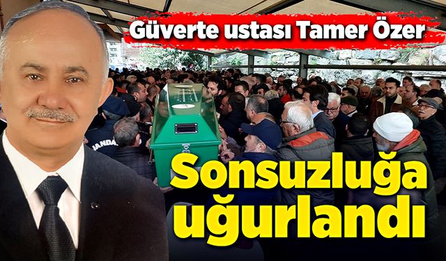 Güverte ustası Tamer Özer, son yolculuğuna uğurlandı!