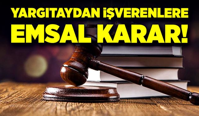 Yargıtay’dan işverenlere emsal karar!