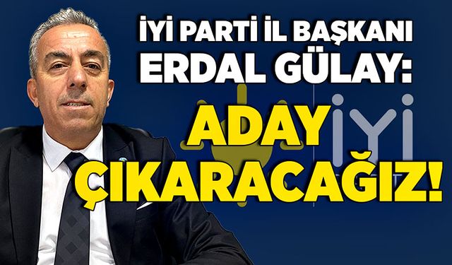 İyi Parti İl Başkanı Erdal Gülay: Aday çıkaracağız!