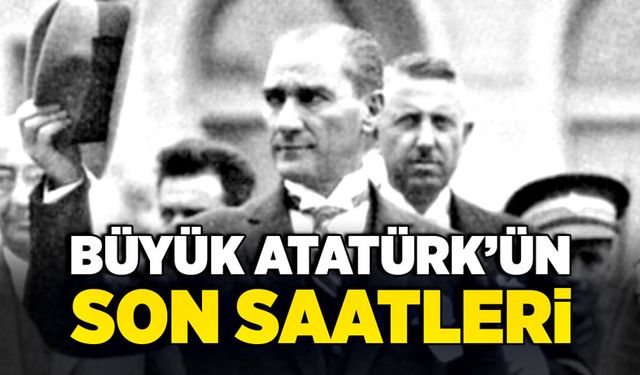 Büyük Atatürk’ün son saatleri