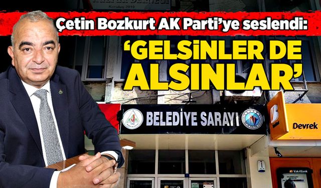 Çetin Bozkurt AK Parti’ye Seslendi: “Gelsinler De Alsınlar”