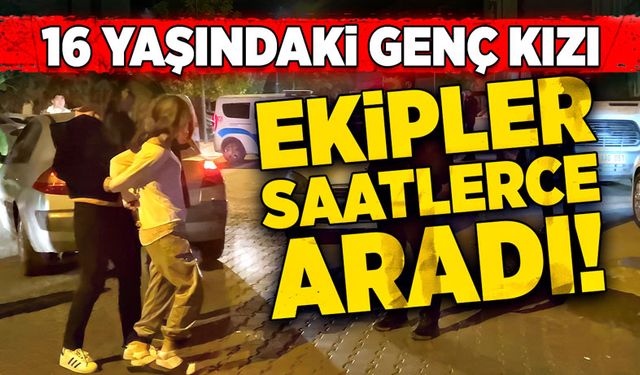 16 yaşındaki genç kızı ekipler saatlerce aradı!