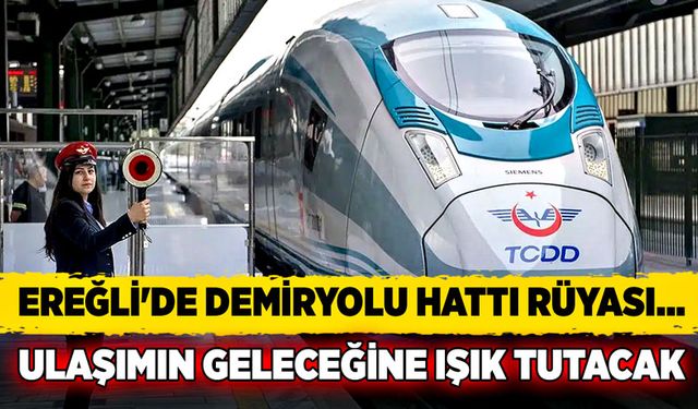 Ereğli'de demiryolu hattı rüyası…  Ulaşımın geleceğine ışık tutacak