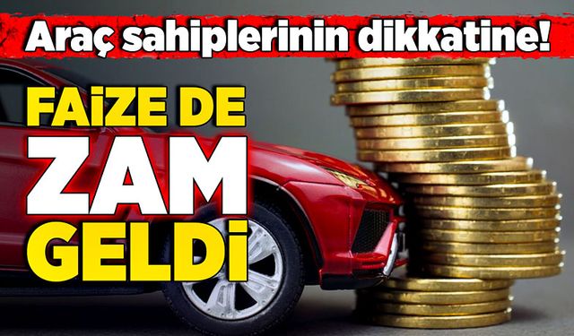 Araç sahiplerinin dikkatine! Faize de zam geldi