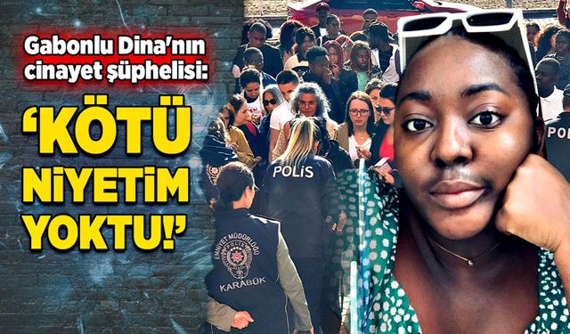 Gabonlu Dina'nın cinayet şüphelisi: "İstismar amacıyla gitmedim, kötü niyetim yoktu"