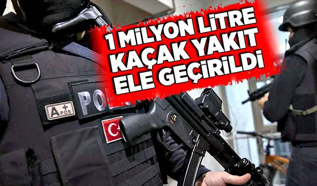 1 milyon litre kaçak yakıt ele geçirildi