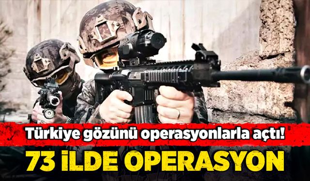 Türkiye gözünü operasyonlarla açtı! 73 ilde operasyon!