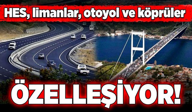 HES, limanlar, otoyol ve köprüler özelleşiyor!