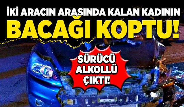 İki aracın arasında kalan kadının bacağı koptu! Sürücü alkollü çıktı!