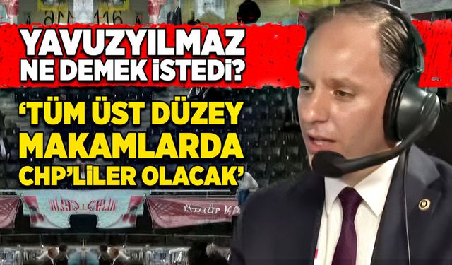 Yavuzyılmaz ne demek istedi? “Üst düzey makamlarda CHP’liler olacak”