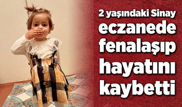 Eczanede fenalaşan 2 yaşındaki Sinay hayatını kaybetti!