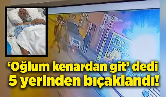 'Oğlum kenardan git' dedi, 5 yerinden bıçaklandı!