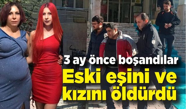 3 ay önce boşanan adam eski eşini ve kızını öldürdü