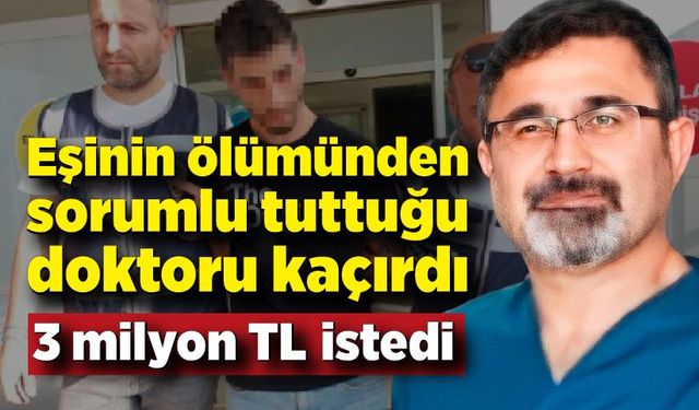 Eşi ameliyatta öldü; Sorumlu tuttuğu doktoru kaçırıp 3 milyon TL istedi